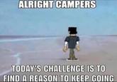 ALRIGHT CAMPERS TODAY'S CHALLENGE IS TO FIND A REASON TO KEEP GOING
