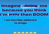 Imagine dating me because you think i'm pretty then BOOM i am horribly addicted to drugs