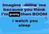 Imagine dating me because you think i'm pretty then BOOM i watch you sleep