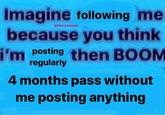 Imagine following me because you think @lifes.a.bender i'm posting then BOOM regularly 4 months pass without me posting anything