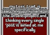 Send unsentproject Back my toxic trait is. searching up my name on the unsent project and thinking every single post is aimed at me specifically
