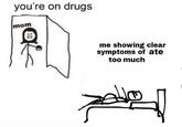 you're on drugs mom 유 me showing clear symptoms of ate too much 의