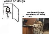 you're on drugs mom me showing clear symptoms of being a man