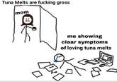 Tuna Melts are f------ gross mom 02 OFE me showing clear symptoms of loving tuna melts