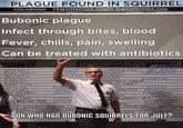 PLAGUE FOUND IN SQUIRREL COLORADO FB@DISPATCHER JOHN911 IG@DISPATCHER JOHN Bubonic plague Infect through bites, blood Fever, chills, pain, swelling Can be treated with antibiotics SCARECROW FOLK WEREWOLF ALIEN BEAST ANCE MED LLILT DATA ARCHIVES COMMUNICATIONS NOWMAN MUTANTS MOLITION. AGON BAT WRAITHS AMPIRES DISTRIBUTION ZOMBIES EMBERMENT GOBLINS REPTILIUS PLUM FAIRY CLOWNS AN HADLEY WITCHES OPERA ARCHIVI NIMATED ADMINISTRATION XY WITCHES ENGINEERING MONS ON L LORD SITTERS ENDIGO YETI MOLESTING TREE WRANGI KITCHEN STAFF DRS ACCOUNTING TORTURE FAMILY MAINTENANCE T SNAKE INTERNAL LOA DITES STORY PEP RONALD THE INTERN SECURITY NTERN OK WHO HAD BUBONIC SQUIRRELS FOR JULY? BRIDE