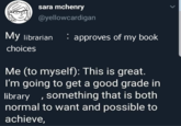 sara mchenry @yellowcardigan My librarian approves of my book choices Me (to myself): This is great. I'm going to get a good grade in library, something that is both normal to want and possible to achieve,