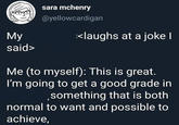 sara mchenry @yellowcardigan <laughs at a joke I My said> Me (to myself): This is great. I'm going to get a good grade in something that is both normal to want and possible to achieve,