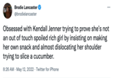 ... Brodie Lancaster @brodielancaster Obsessed with Kendall Jenner trying to prove she's not an out of touch spoiled rich girl by insisting on making her own snack and almost dislocating her shoulder trying to slice a cucumber. 8:26 AM - May 12, 2022 Twitter for iPhone
