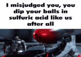 I misjudged you, you dip your balls in sulfuric acid like us after all