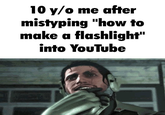 10 y/o me after mistyping "how to make a flashlight" into YouTube