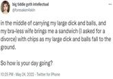 big tiddie goth intellectual @foresaken4skin in the middle of carrying my large d--- and balls, and my bra-less wife brings me a sandwich (I asked for a divorce) with chips as my large d--- and balls fall to the ground. So how is your day going? 10:25 PM - May 24, 2022. Twitter for iPhone ⠀