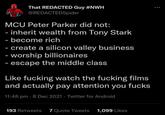 That REDACTED Guy #NWH @REDACTEDSpider MCU Peter Parker did not: - inherit wealth from Tony Stark - become rich - create a silicon valley business - worship billionaires - escape the middle class Like f------ watch the f------ films and actually pay attention you f---- 11:48 pm 8 Dec 2021 Twitter for Android 193 Retweets 7 Quote Tweets 1,099 Likes ...