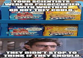 YOUR SCIENTISTS WERE SO PREOCCUPIED WITH WHETHER OR NOT THEY COULD, MYO CREATION MYREO CREATION IVOR Cherry Cola KETTLE CORN OREO OREO MYKE CREATIE 号 MYONEO CREATION FAY SHORTE Cherry Cola OREO KETTLE CORN OREO 106 THEY DIDN'T STOP TO THINK IF THEY SHOULD. imgflip.com