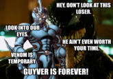 LOOK INTO OUR EYES. VENOM IS TEMPORARY HEY, DON'T LOOK AT THIS LOSER. HE AIN'T EVEN WORTH YOUR TIME. OF GUYVER IS FOREVER!