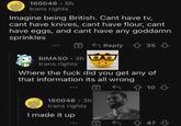 160048 - 5h trans rights Imagine being British. Cant have tv, cant have knives, cant have flour, cant have eggs, and cant have any goddamn sprinkles Reply 35 BIMASO . 3h trans rights Where the f--- did you get any of that information its all wrong 鱼为 公10凸 160048 3h trans rights 447 + I made it up