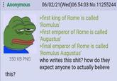 : Anonymous 350 KB PNG this? 06/02/21 (Wed)06:54:03 No.11255244 >first king of Rome is called 'Romulus' >first emperor of Rome is called 'Augustus' >final emperor of Rome is called 'Romulus Augustus' who writes this s---? how do they expect anyone to actually believe