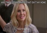 ANY TIME I GO ANYWHERE THAT ISN'T MY HOME S This is The Bad Place. imgflip.com