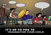 re 30 IT'S UP TO YOU TO TRAUMATIZE YOUR CHILD