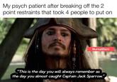 My psych patient after breaking off the 2 point restraints that took 4 people to put on Nurselifern "This is the day you will always remember as the day you almost caught Captain Jack Sparrow."
