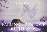 I AM SO FALLING UP IN LOVE RIGHT NOW