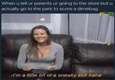 When u tell ur parents ur going to the store but u actually go to the park to score a dimebag @jazzcabbage -I'm a little bit of a sneaky slut haha
