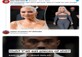 NEW New York Post @nypost Jun 1, 2022 YORK POST Kim Kardashian says she'd 'eat poop' daily if it made her look younger trib.al/dOfiNHS nation of howie's #1 defender @NationOf Eagles Huh? Y'all eat pieces of s---? KANYE WEST "JESUS WALKS"