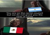 You are on the racist council but we do not grant you the rank of white