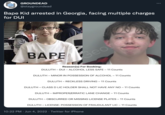 € GROUNDEAD @staygroundead Bape Kid arrested in Georgia, facing multiple charges for DUI A. BAPE Geor Reason(s) For Booking: DULUTH-DUI - ALCOHOL LESS SAFE-11 Counts DULUTH - MINOR IN POSSESSION OF ALCOHOL -11 Counts DULUTH - RECKLESS DRIVING -11 Counts DULUTH-CLASS D LIC HOLDER SHALL NOT HAVE ANY NO-11 Counts DULUTH - IMPROPER/ERRATIC LANE CHANGE - 11 Counts DULUTH - OBSCURRED OR MISSING LICENSE PLATES - 11 Counts DULUTH-LICENSE: POSSESSION OF FRAUDULANT LIC - 11 Counts 10:22 PM Jun 4, 2022 · Twitter for iPhone :