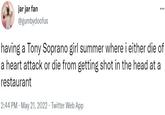 ... jar jar fan @gumbydoofus having a Tony Soprano girl summer where i either die of a heart attack or die from getting shot in the head at a restaurant 2:44 PM · May 21, 2022 Twitter Web App