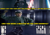 WHEN I LEFT YOU I WAS BUT THE LEARNER. NOW I AM THE MASTER. LIKE YOU WERE A MASTER ON THE JEDI COUNCIL? CC GG =