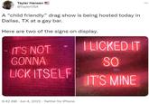 ... Tayler Hansen @TaylerUSA A "child friendly" drag show is being hosted today in Dallas, TX at a gay bar. Here are two of the signs on display. IT'S NOT I LICKED IT SO GONNA LICK ITSELF IT'S MINE 9:42 AM Jun 4, 2022 Twitter for iPhone