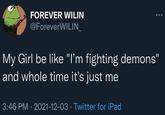 ... FOREVER WILIN @ForeverWILIN_ My Girl be like "I'm fighting demons" and whole time it's just me 3:46 PM 2021-12-03 · Twitter for iPad ●