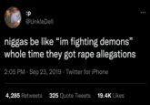:p @UnkleDell n----- be like "im fighting demons" whole time they got r--- allegations 2:05 PM Sep 23, 2019 Twitter for iPhone ● 4,285 Retweets 325 Quote Tweets 19.4K Likes