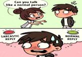 Can you talk like a normal person? SARCASTIC REPLY NV₂ NORMAL REPLY