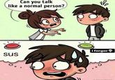 Can you talk like a normal person? sus 1₂ i forgor