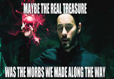 MAYBE THE REAL TREASURE WAS THE MORBS WE MADE ALONG THE WAY