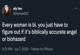 aly tee @Alytee920 Every woman is bi. you just have to figure out if it's biblically accurate angel or biohazard 8:21 PM Jun 7, 2022. Twitter for iPhone
