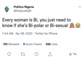 Politics Nigeria @PoliticsNGR Every woman is Bi, you just need to know if she's Bi-polar or Bi-sexual 7:44 AM. Apr 28, 2020 Twitter for iPhone . 150 Retweets 9 Quote Tweets 598 Likes 27 X C A Tip