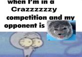 when I'm in a Crazzzzzzy competition and my opponent is
