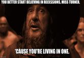YOU BETTER START BELIEVING IN RECESSIONS, MISS TURNER. 'CAUSE YOU'RE LIVING IN ONE. imgflip.com