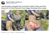 ... Michael Edison Hayden @MichaelEHayden I personally enjoyed the moment where they pull the hood off of this Patriot Front bigot Scooby Doo style. 6:33 PM Jun 11, 2022. Twitter Web App .