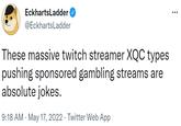 EckhartsLadder @EckhartsLadder These massive twitch streamer XQC types pushing sponsored gambling streams are absolute jokes. 9:18 AM - May 17, 2022. Twitter Web App :