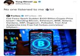 ... Yung Rénzél @RickRoss 89 No one listened to me lol F Forbes @Forbes 5h ● Fed Fears Spark Sudden $100 Billion Crypto Price Crash Sending Bitcoin, Ethereum, BNB, Solana, Cardano, XRP, Dogecoin, Polkadot, Tron And Avalanche Into Free Fall forbes.com/sites/ billybam... 2 .16 1 341 1.55 6 INFO OCURRENCY BITCOIN DIC DIGITAL CRYPTOCURRENCY B MAND 7411910 BITCOIN DIG