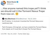 Aka takka takka takka Diane Duane @dduane ...Has anyone named this trope yet? I think we should call it the Torment Nexus Trope from now on. Alex Blechman @AlexBlechman Nov 8, 2021 Sci-Fi Author: In my book I invented the Torment Nexus as a cautionary tale Tech Company: At long last, we have created the Torment Nexus from classic sci-fi novel Don't Create The Torment Nexus 4:51 PM . Nov 16, 2021. Twitter Web App