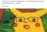 tumblr users: please I'm begging you... stop showing me the weird creepy pikachu man... please.. tumblr ads: