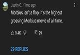 Justin C. 1 mo ago Morbius isn't a flop. It's the highest grossing Morbius movie of all time. 9.4K 日 29 29 REPLIES :