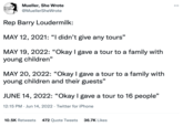 MUELLER SHE WROTE Mueller, She Wrote @MuellerShe Wrote cast Rep Barry Loudermilk: MAY 12, 2021: "I didn't give any tours" MAY 19, 2022: "Okay I gave a tour to a family with young children" MAY 20, 2022: "Okay I gave a tour to a family with young children and their guests" JUNE 14, 2022: “Okay I gave a tour to 16 people" 12:15 PM Jun 14, 2022 Twitter for iPhone 10.5K Retweets 472 Quote Tweets 36.7K Likes : ...