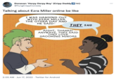 Donavan 'Herpy Derpy Boy' (Cripp Daddy TM) @YungCrippComedy Talking about Ezra Miller online be like I WAS HANGING OUT WITH EZRA MILLER THE OTHER DAY AND HE SAID- THEY SAID RIGHT, THANKS! ANYWAYS, THEY SAID THEY LOVE GROOMING MINORS { 2:05 AM Jun 17, 2022 Twitter for Android