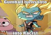 Gumball Turns Into Racist Gumball turns into into Racist