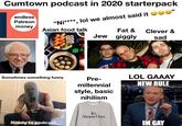 Cumtown podcast in 2020 starterpack "" endless Patreon "Ni****, lol we almost said it money Fat & Clever & Jew giggly sad Sometimes something funny LOL GAAAY NEW RULE Ready to podcast IM GAY Asian food talk Pre- millennial style, basic nihilism It's Almost Over.